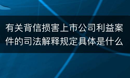 有关背信损害上市公司利益案件的司法解释规定具体是什么重要内容