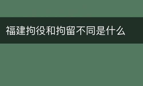福建拘役和拘留不同是什么