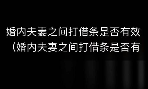 婚内夫妻之间打借条是否有效（婚内夫妻之间打借条是否有效呢）