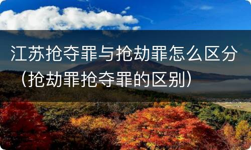 江苏抢夺罪与抢劫罪怎么区分（抢劫罪抢夺罪的区别）