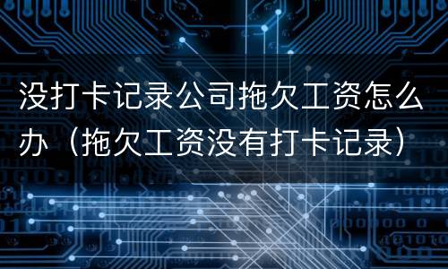 没打卡记录公司拖欠工资怎么办（拖欠工资没有打卡记录）