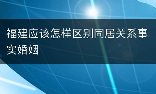 福建应该怎样区别同居关系事实婚姻