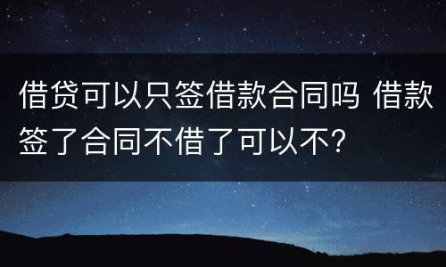 借贷可以只签借款合同吗 借款签了合同不借了可以不?