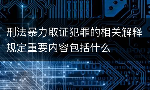 刑法暴力取证犯罪的相关解释规定重要内容包括什么