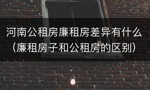河南公租房廉租房差异有什么（廉租房子和公租房的区别）