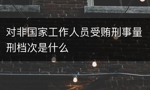 对非国家工作人员受贿刑事量刑档次是什么
