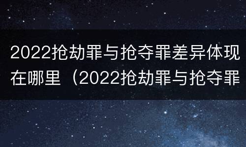 2022抢劫罪与抢夺罪差异体现在哪里（2022抢劫罪与抢夺罪差异体现在哪里呢）