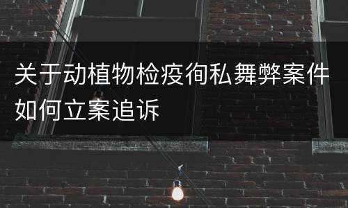 关于动植物检疫徇私舞弊案件如何立案追诉