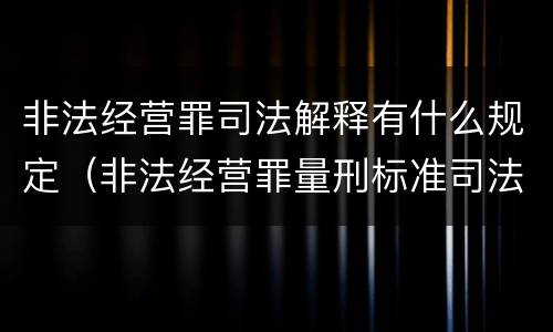 非法经营罪司法解释有什么规定（非法经营罪量刑标准司法解释）