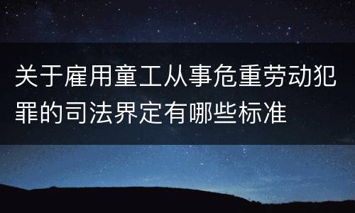 关于雇用童工从事危重劳动犯罪的司法界定有哪些标准