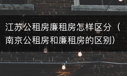 江苏公租房廉租房怎样区分（南京公租房和廉租房的区别）
