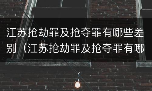 江苏抢劫罪及抢夺罪有哪些差别（江苏抢劫罪及抢夺罪有哪些差别和标准）