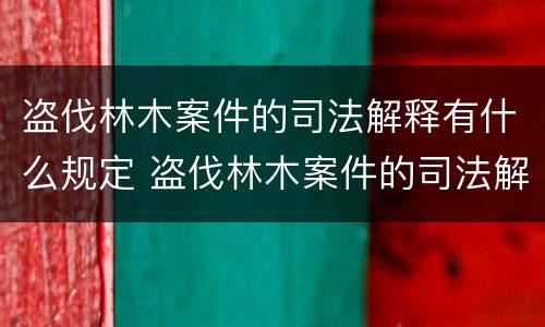 盗伐林木案件的司法解释有什么规定 盗伐林木案件的司法解释有什么规定吗