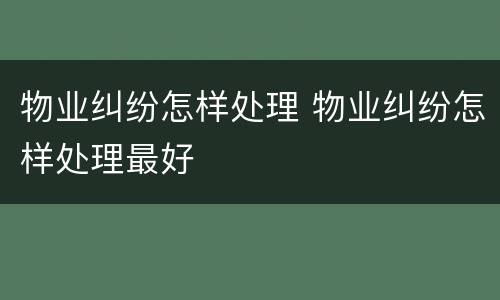 物业纠纷怎样处理 物业纠纷怎样处理最好