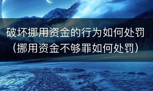 破坏挪用资金的行为如何处罚（挪用资金不够罪如何处罚）