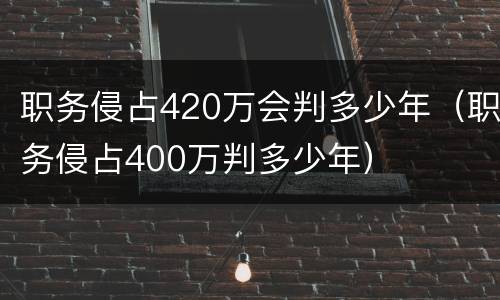 职务侵占420万会判多少年（职务侵占400万判多少年）