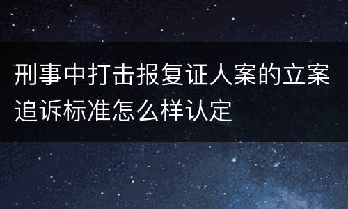 刑事中打击报复证人案的立案追诉标准怎么样认定