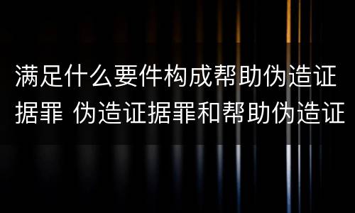 满足什么要件构成帮助伪造证据罪 伪造证据罪和帮助伪造证据罪
