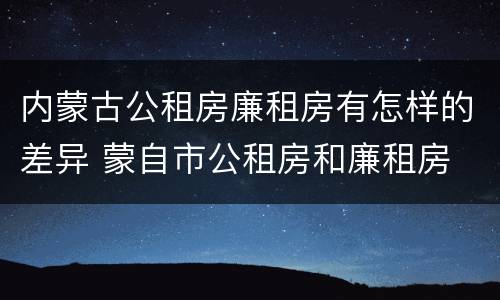 内蒙古公租房廉租房有怎样的差异 蒙自市公租房和廉租房