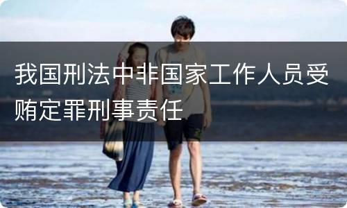 我国刑法中非国家工作人员受贿定罪刑事责任