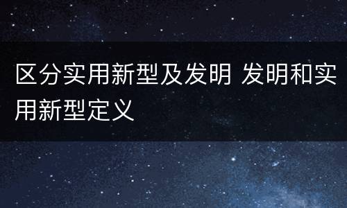 区分实用新型及发明 发明和实用新型定义