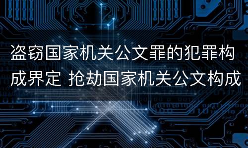 盗窃国家机关公文罪的犯罪构成界定 抢劫国家机关公文构成何罪