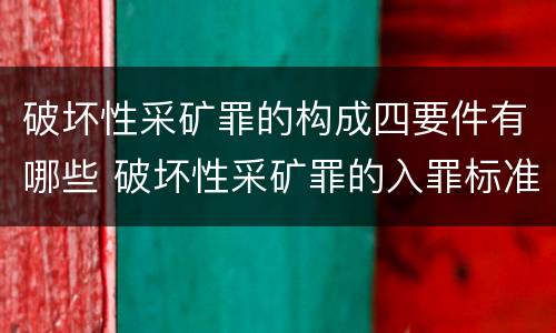 破坏性采矿罪的构成四要件有哪些 破坏性采矿罪的入罪标准