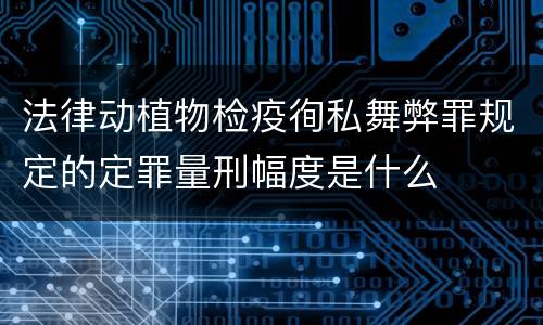 法律动植物检疫徇私舞弊罪规定的定罪量刑幅度是什么