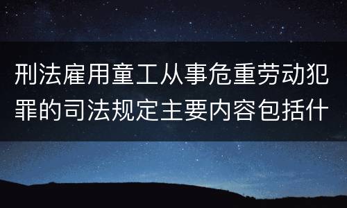 刑法雇用童工从事危重劳动犯罪的司法规定主要内容包括什么