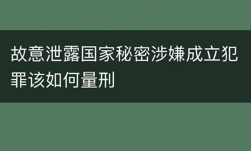 故意泄露国家秘密涉嫌成立犯罪该如何量刑