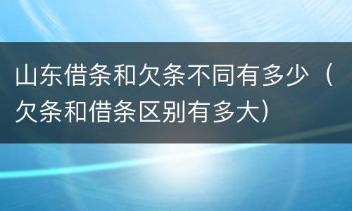 山东借条和欠条不同有多少（欠条和借条区别有多大）