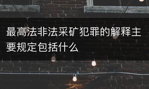 最高法非法采矿犯罪的解释主要规定包括什么