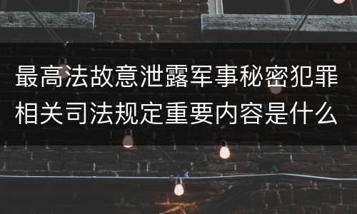 最高法故意泄露军事秘密犯罪相关司法规定重要内容是什么