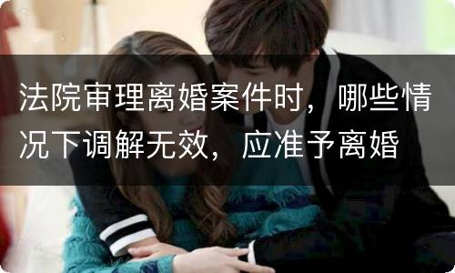 法院审理离婚案件时，哪些情况下调解无效，应准予离婚
