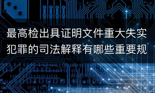 最高检出具证明文件重大失实犯罪的司法解释有哪些重要规定