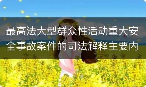 最高法大型群众性活动重大安全事故案件的司法解释主要内容是什么