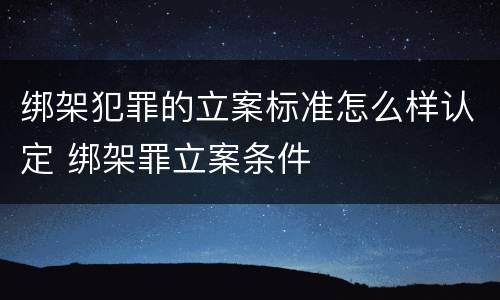 绑架犯罪的立案标准怎么样认定 绑架罪立案条件