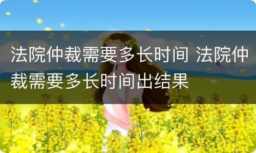 法院仲裁需要多长时间 法院仲裁需要多长时间出结果