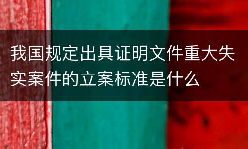 我国规定出具证明文件重大失实案件的立案标准是什么