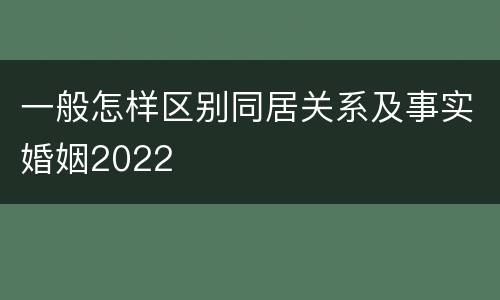 一般怎样区别同居关系及事实婚姻2022