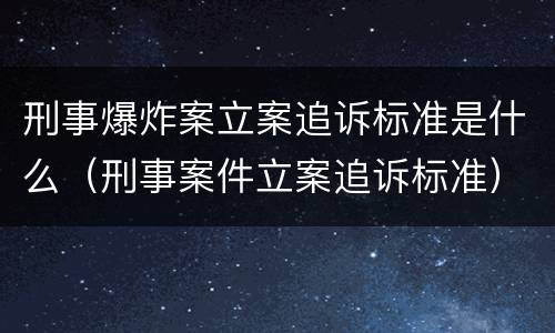 刑事爆炸案立案追诉标准是什么（刑事案件立案追诉标准）