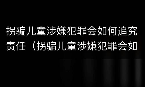 拐骗儿童涉嫌犯罪会如何追究责任（拐骗儿童涉嫌犯罪会如何追究责任呢）