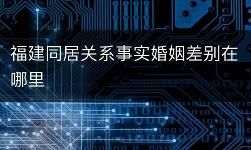 福建同居关系事实婚姻差别在哪里