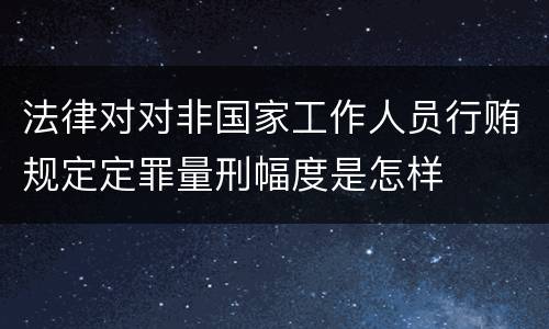 法律对对非国家工作人员行贿规定定罪量刑幅度是怎样