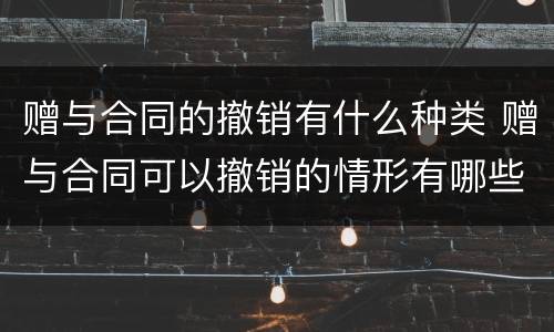 赠与合同的撤销有什么种类 赠与合同可以撤销的情形有哪些