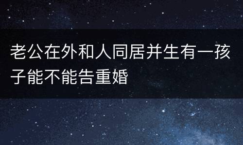 老公在外和人同居并生有一孩子能不能告重婚