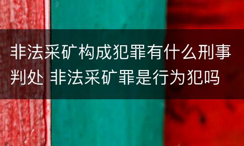 非法采矿构成犯罪有什么刑事判处 非法采矿罪是行为犯吗