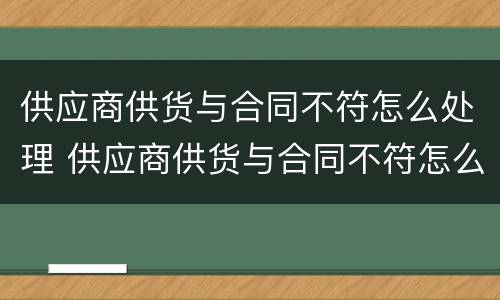 供应商供货与合同不符怎么处理 供应商供货与合同不符怎么解决