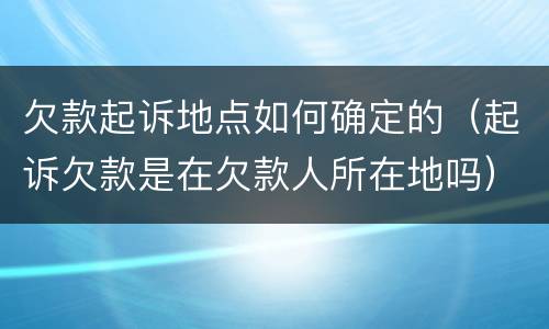 欠款起诉地点如何确定的（起诉欠款是在欠款人所在地吗）