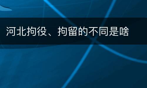 河北拘役、拘留的不同是啥
